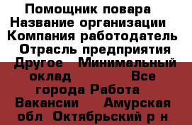 Помощник повара › Название организации ­ Компания-работодатель › Отрасль предприятия ­ Другое › Минимальный оклад ­ 18 000 - Все города Работа » Вакансии   . Амурская обл.,Октябрьский р-н